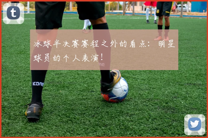 冰球半决赛赛程之外的看点：明星球员的个人表演！