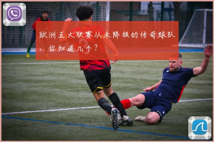 欧洲五大联赛从未降级的传奇球队，你知道几个？
