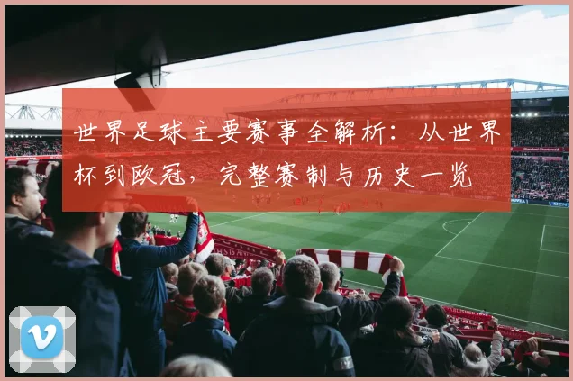 世界足球主要赛事全解析：从世界杯到欧冠，完整赛制与历史一览