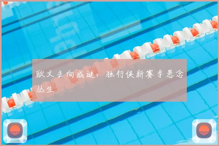 欧文去向成谜，独行侠新赛季悬念丛生
