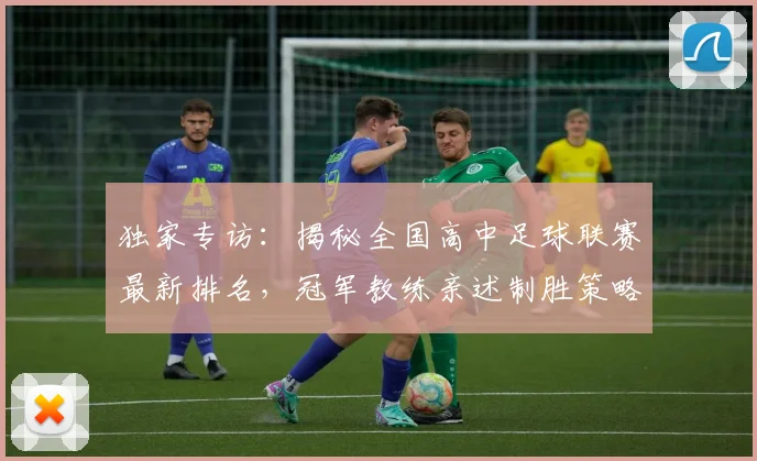 独家专访：揭秘全国高中足球联赛最新排名，冠军教练亲述制胜策略