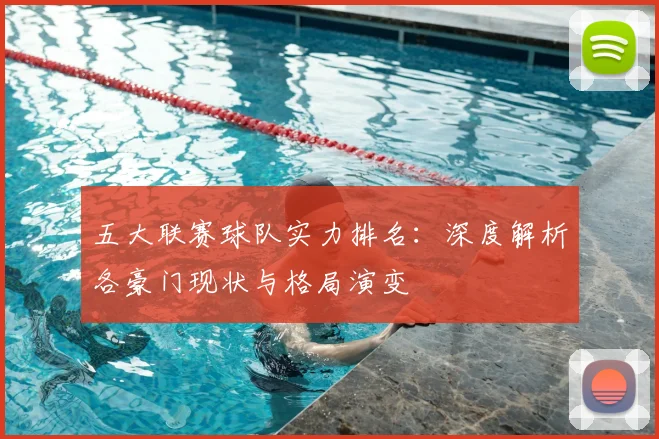 五大联赛球队实力排名：深度解析各豪门现状与格局演变