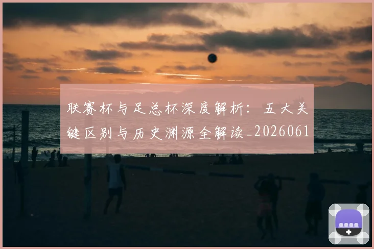 联赛杯与足总杯深度解析：五大关键区别与历史渊源全解读_20260612164610