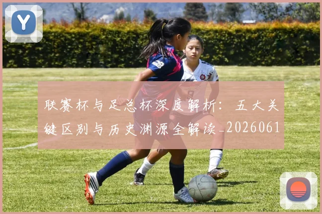 联赛杯与足总杯深度解析：五大关键区别与历史渊源全解读_20260612164610