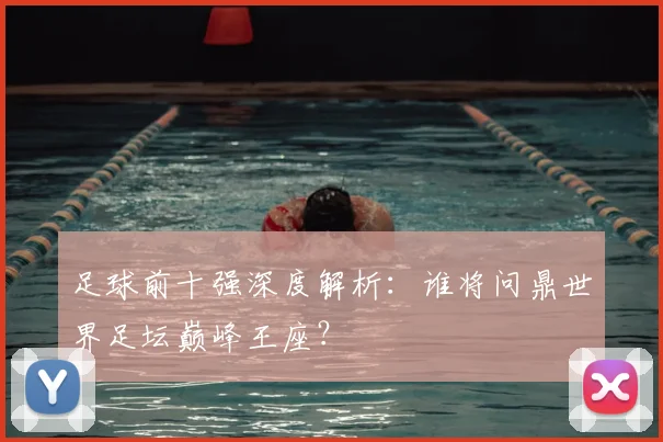 足球前十强深度解析：谁将问鼎世界足坛巅峰王座？