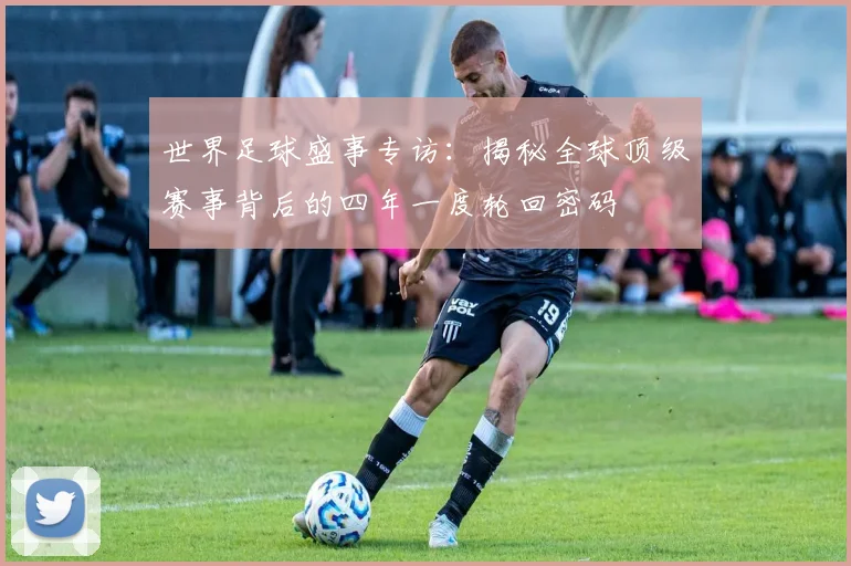 世界足球盛事专访：揭秘全球顶级赛事背后的四年一度轮回密码