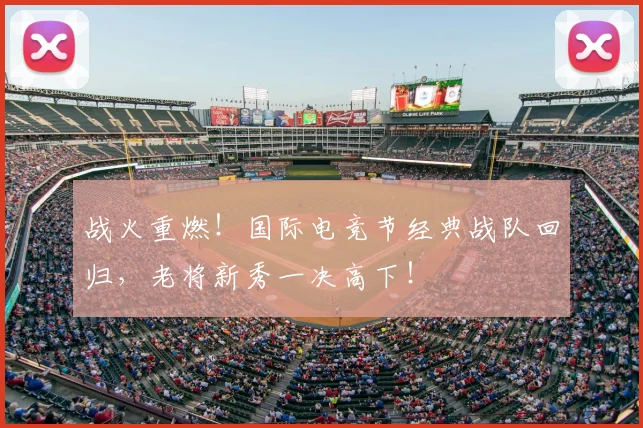 战火重燃！国际电竞节经典战队回归，老将新秀一决高下！