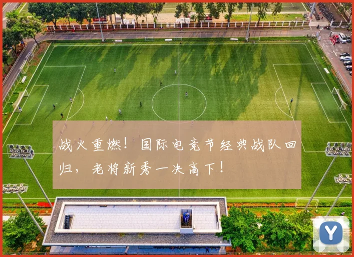 战火重燃！国际电竞节经典战队回归，老将新秀一决高下！