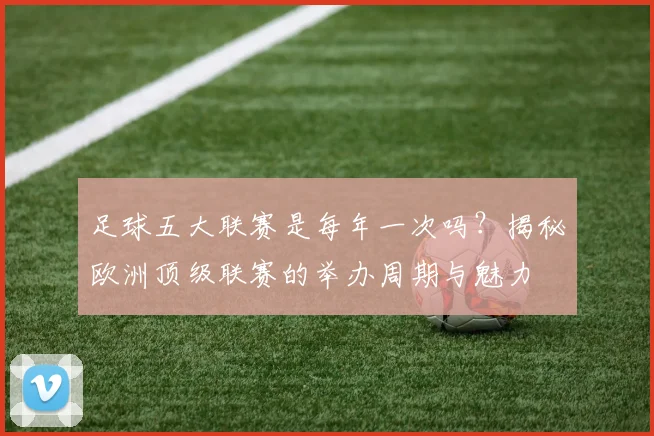 足球五大联赛是每年一次吗？揭秘欧洲顶级联赛的举办周期与魅力