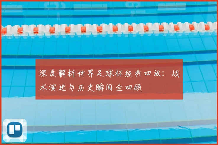 深度解析世界足球杯经典回放：战术演进与历史瞬间全回顾