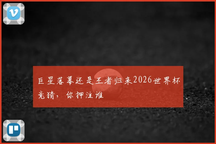 巨星落幕还是王者归来2026世界杯竞猜，你押注谁