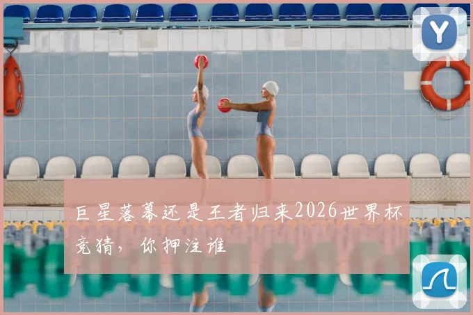 巨星落幕还是王者归来2026世界杯竞猜，你押注谁