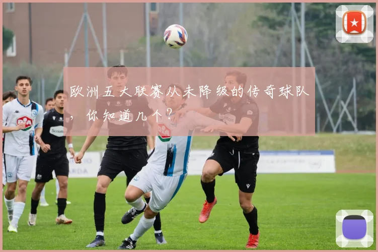 欧洲五大联赛从未降级的传奇球队，你知道几个？