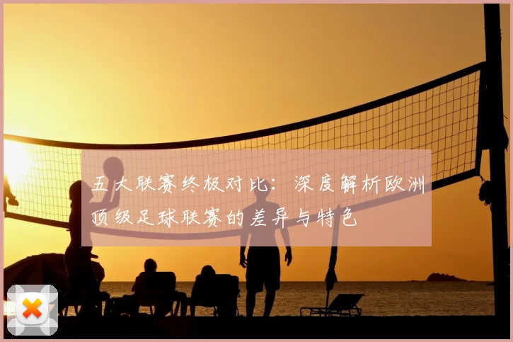 五大联赛终极对比：深度解析欧洲顶级足球联赛的差异与特色