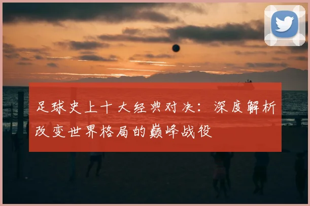 足球史上十大经典对决：深度解析改变世界格局的巅峰战役