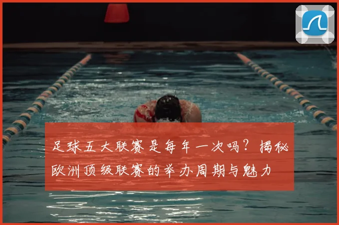 足球五大联赛是每年一次吗？揭秘欧洲顶级联赛的举办周期与魅力